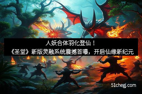 人妖合体羽化登仙！《圣堂》新版灵融系统震撼首曝，开启仙缘新纪元