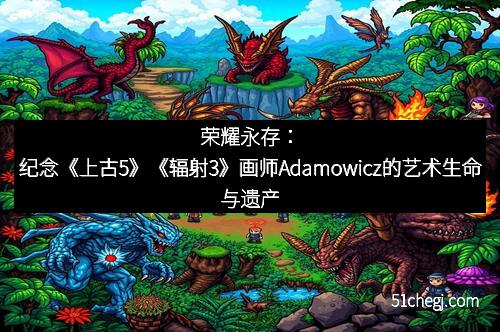 荣耀永存：纪念《上古5》《辐射3》画师Adamowicz的艺术生命与遗产