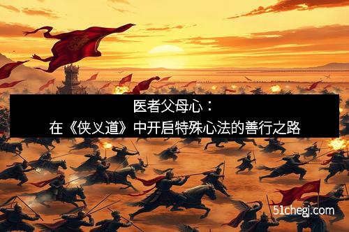 医者父母心：在《侠义道》中开启特殊心法的善行之路